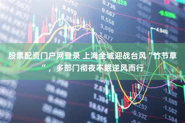 股票配资门户网登录 上海全城迎战台风“竹节草”，多部门彻夜不眠逆风而行