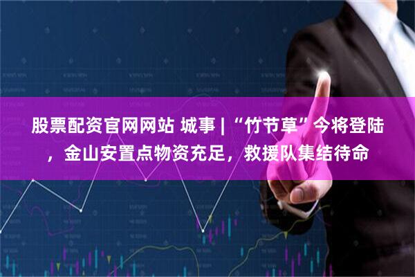 股票配资官网网站 城事 | “竹节草”今将登陆，金山安置点物资充足，救援队集结待命