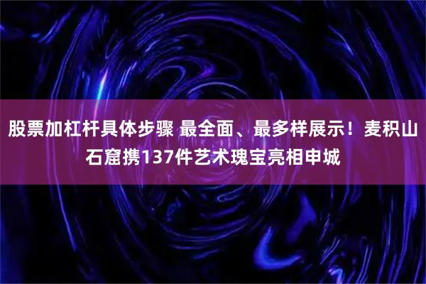 股票加杠杆具体步骤 最全面、最多样展示！麦积山石窟携137件艺术瑰宝亮相申城