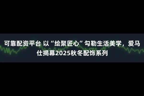 可靠配资平台 以“绘聚匠心”勾勒生活美学，爱马仕揭幕2025秋冬配饰系列