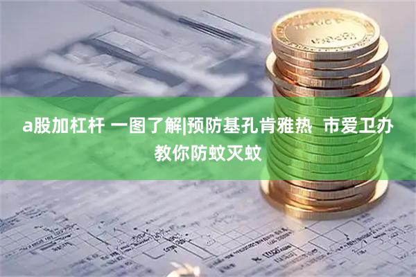 a股加杠杆 一图了解|预防基孔肯雅热  市爱卫办教你防蚊灭蚊