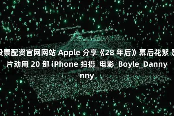 股票配资官网网站 Apple 分享《28 年后》幕后花絮 影片动用 20 部 iPhone 拍摄_电影_Boyle_Danny