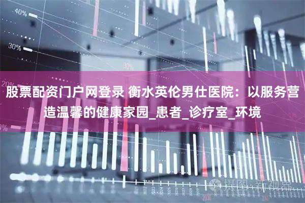 股票配资门户网登录 衡水英伦男仕医院：以服务营造温馨的健康家园_患者_诊疗室_环境