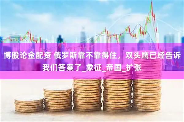 博股论金配资 俄罗斯靠不靠得住，双头鹰已经告诉我们答案了_象征_帝国_扩张