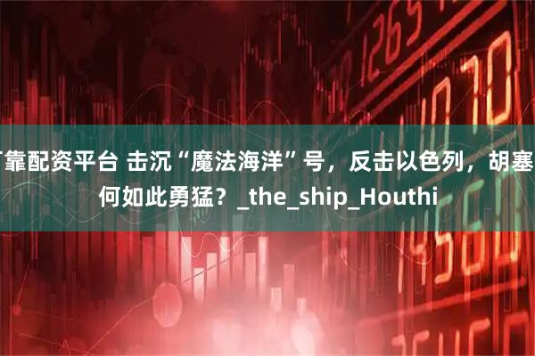 可靠配资平台 击沉“魔法海洋”号，反击以色列，胡塞为何如此勇猛？_the_ship_Houthi