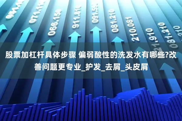 股票加杠杆具体步骤 偏弱酸性的洗发水有哪些?改善问题更专业_护发_去屑_头皮屑