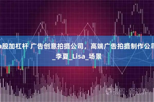 a股加杠杆 广告创意拍摄公司，高端广告拍摄制作公司_李夏_Lisa_场景