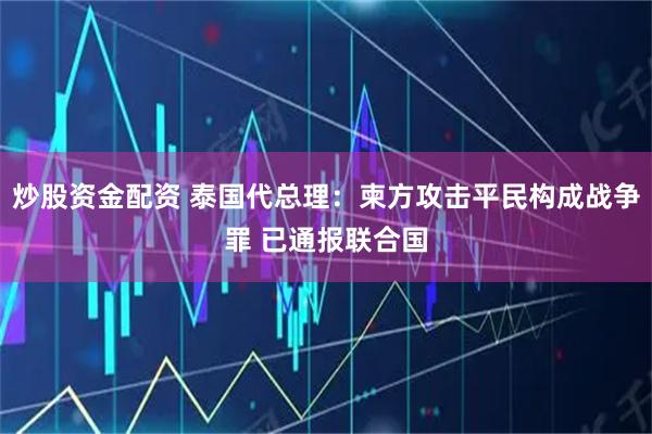炒股资金配资 泰国代总理：柬方攻击平民构成战争罪 已通报联合国