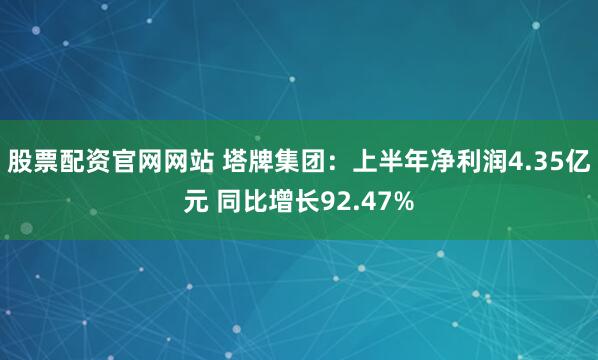 股票配资官网网站 塔牌集团：上半年净利润4.35亿元 同比增长92.47%