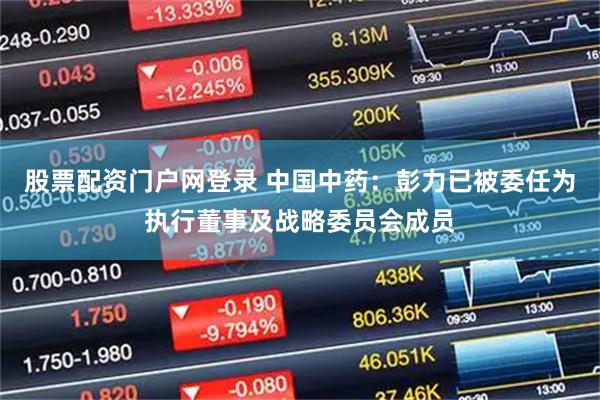 股票配资门户网登录 中国中药：彭力已被委任为执行董事及战略委员会成员