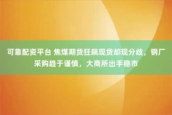 可靠配资平台 焦煤期货狂飙现货却现分歧，钢厂采购趋于谨慎，大商所出手稳市