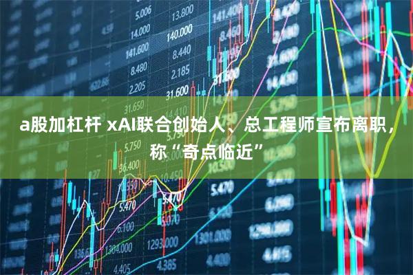 a股加杠杆 xAI联合创始人、总工程师宣布离职，称“奇点临近”