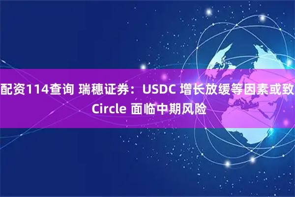 配资114查询 瑞穗证券：USDC 增长放缓等因素或致 Circle 面临中期风险