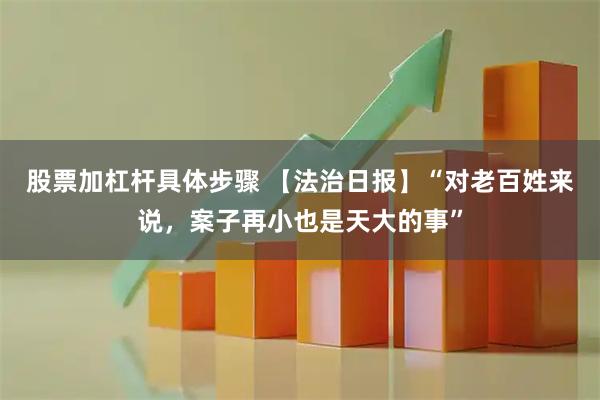 股票加杠杆具体步骤 【法治日报】“对老百姓来说，案子再小也是天大的事”