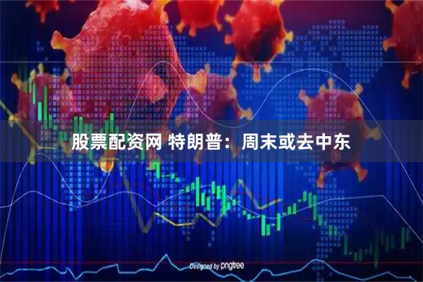 股票配资网 特朗普：周末或去中东