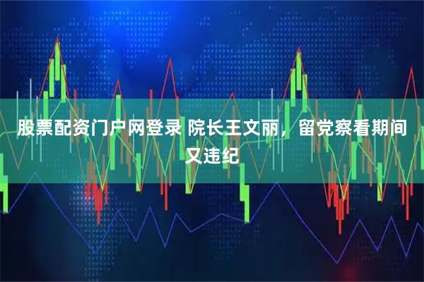 股票配资门户网登录 院长王文丽，留党察看期间又违纪