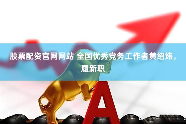 股票配资官网网站 全国优秀党务工作者黄绍炜，履新职