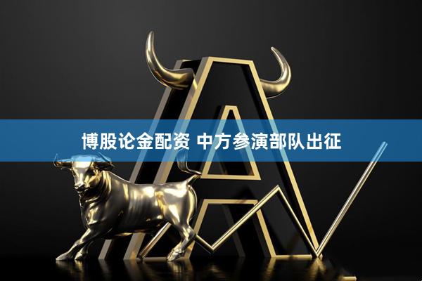 博股论金配资 中方参演部队出征