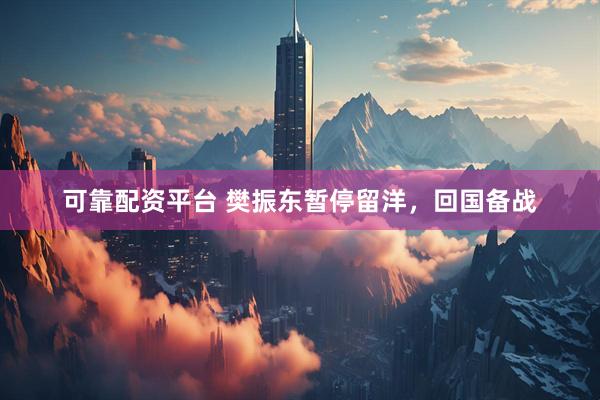 可靠配资平台 樊振东暂停留洋，回国备战