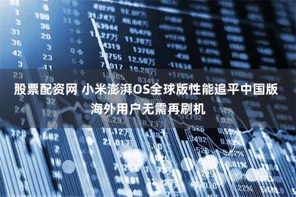 股票配资网 小米澎湃OS全球版性能追平中国版 海外用户无需再刷机