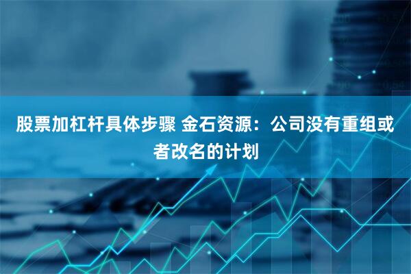股票加杠杆具体步骤 金石资源：公司没有重组或者改名的计划