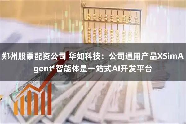 郑州股票配资公司 华如科技:公司通用产品XSimAgent®智能体是一站式AI开发平台