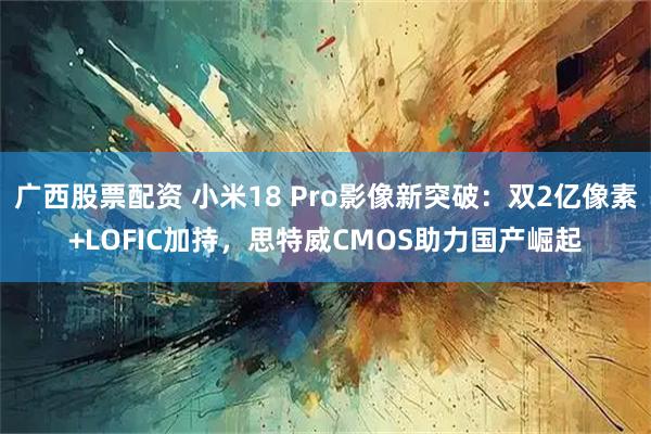 广西股票配资 小米18 Pro影像新突破:双2亿像素+LOFIC加持,思特威CMOS助力国产崛起