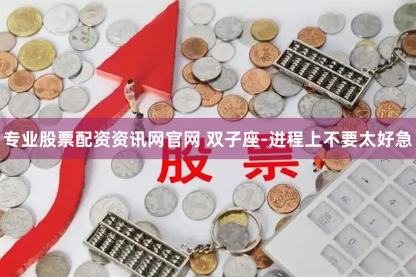 专业股票配资资讯网官网 双子座-进程上不要太好急