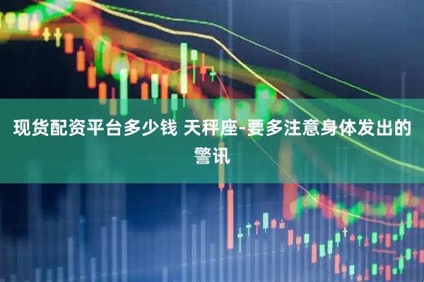 现货配资平台多少钱 天秤座-要多注意身体发出的警讯