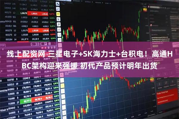 线上配资网 三星电子+SK海力士+台积电！高通HBC架构迎来强援 初代产品预计明年出货