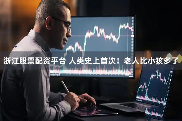 浙江股票配资平台 人类史上首次！老人比小孩多了